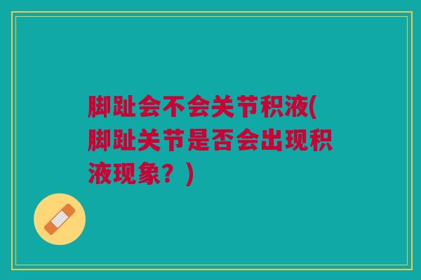 脚趾会不会关节积液(脚趾关节是否会出现积液现象？)