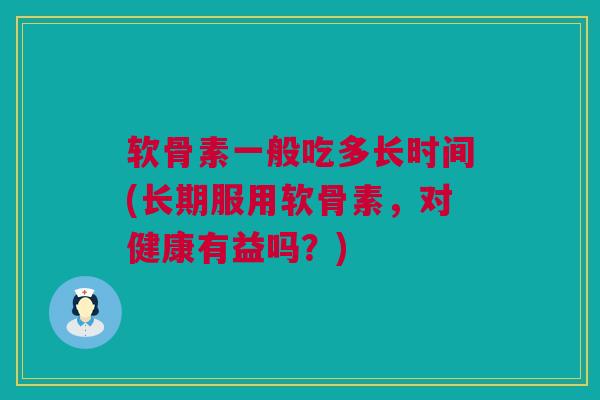 软骨素一般吃多长时间(长期服用软骨素，对健康有益吗？)