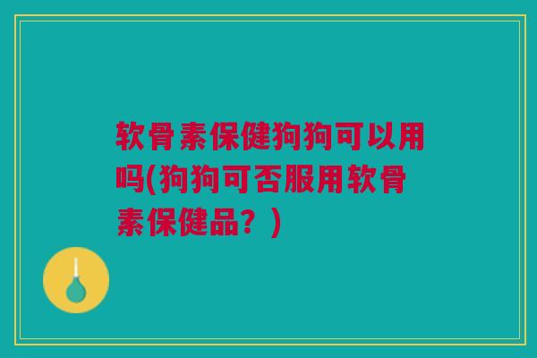 软骨素保健狗狗可以用吗(狗狗可否服用软骨素保健品？)