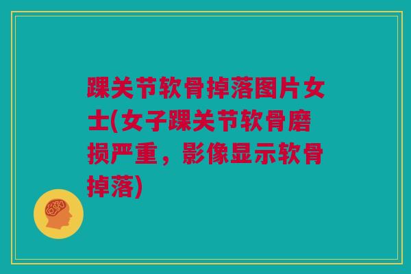 踝关节软骨掉落图片女士(女子踝关节软骨磨损严重，影像显示软骨掉落)