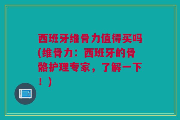 西班牙维骨力值得买吗(维骨力：西班牙的骨骼护理专家，了解一下！)