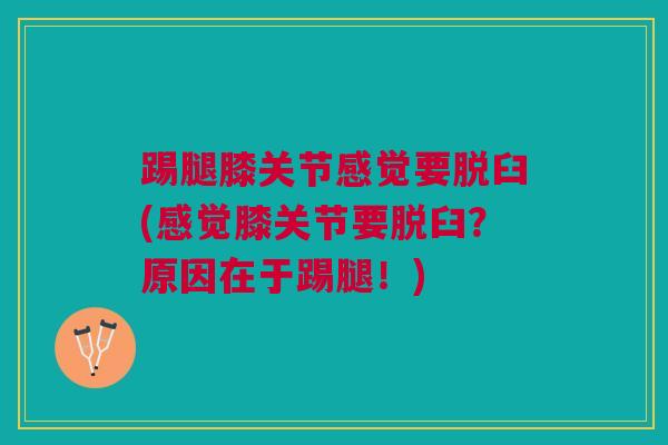 踢腿膝关节感觉要脱臼(感觉膝关节要脱臼？原因在于踢腿！)