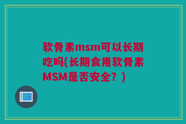 软骨素msm可以长期吃吗(长期食用软骨素MSM是否安全？)