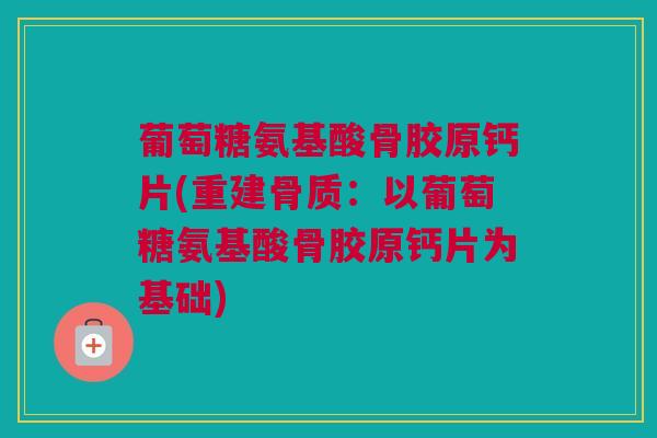 葡萄糖氨基酸骨胶原钙片(重建骨质：以葡萄糖氨基酸骨胶原钙片为基础)