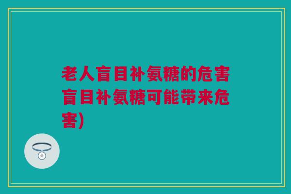 老人盲目补氨糖的危害盲目补氨糖可能带来危害)
