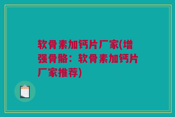软骨素加钙片厂家(增强骨骼：软骨素加钙片厂家推荐)