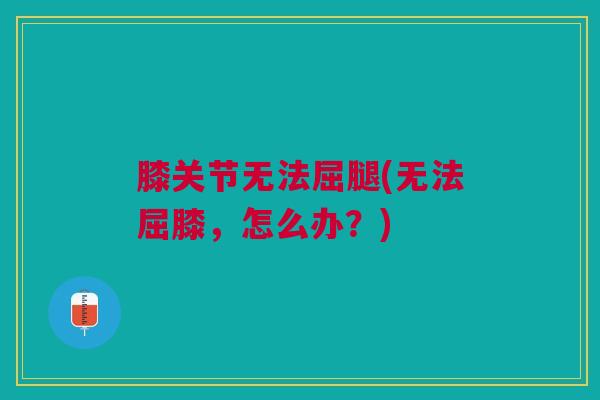 膝关节无法屈腿(无法屈膝，怎么办？)