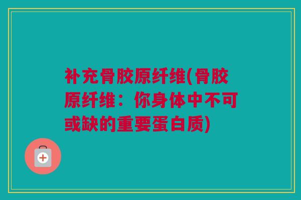 补充骨胶原纤维(骨胶原纤维：你身体中不可或缺的重要蛋白质)
