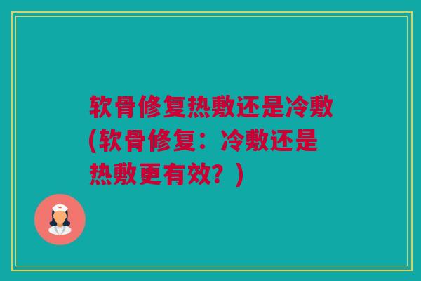 软骨修复热敷还是冷敷(软骨修复：冷敷还是热敷更有效？)