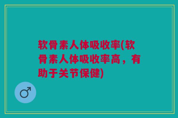 软骨素人体吸收率(软骨素人体吸收率高，有助于关节保健)