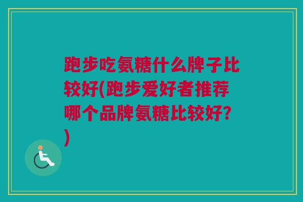 跑步吃氨糖什么牌子比较好(跑步爱好者推荐哪个品牌氨糖比较好？)