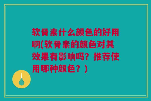 软骨素什么颜色的好用啊(软骨素的颜色对其效果有影响吗？推荐使用哪种颜色？)