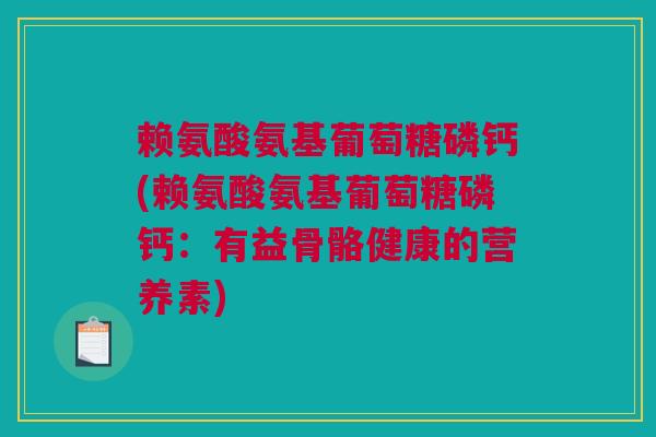 赖氨酸氨基葡萄糖磷钙(赖氨酸氨基葡萄糖磷钙：有益骨骼健康的营养素)