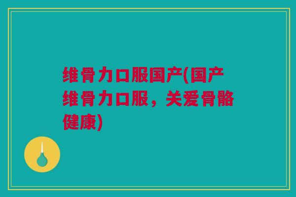 维骨力口服国产(国产维骨力口服，关爱骨骼健康)