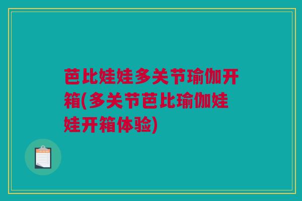 芭比娃娃多关节瑜伽开箱(多关节芭比瑜伽娃娃开箱体验)