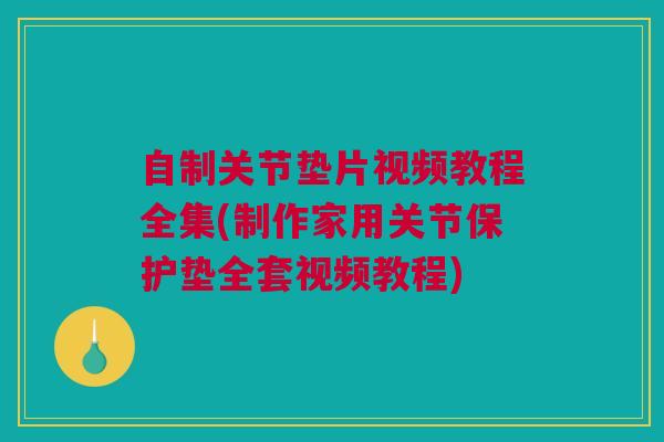 自制关节垫片视频教程全集(制作家用关节保护垫全套视频教程)