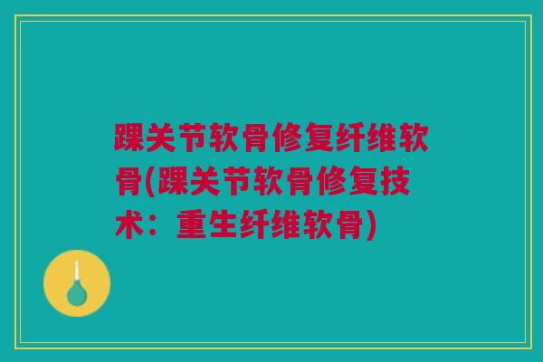 踝关节软骨修复纤维软骨(踝关节软骨修复技术：重生纤维软骨)