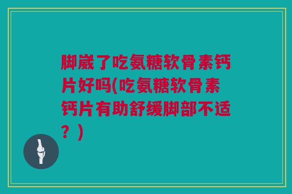 脚崴了吃氨糖软骨素钙片好吗(吃氨糖软骨素钙片有助舒缓脚部不适？)