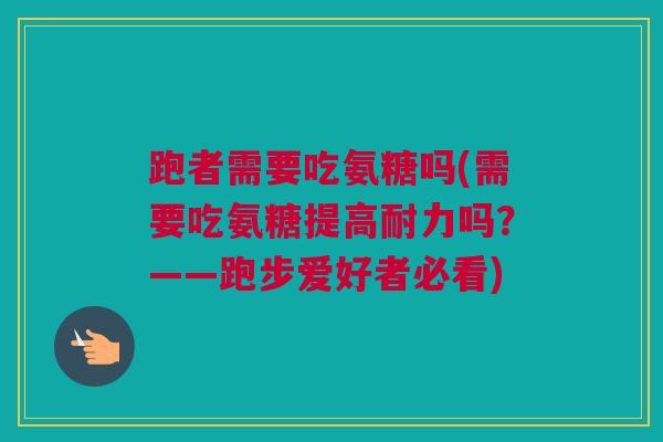 跑者需要吃氨糖吗(需要吃氨糖提高耐力吗？——跑步爱好者必看)