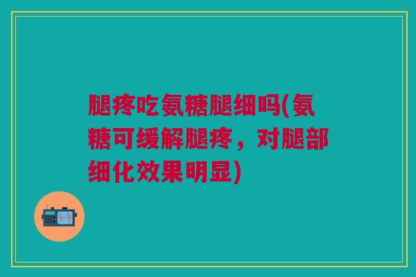 腿疼吃氨糖腿细吗(氨糖可缓解腿疼，对腿部细化效果明显)