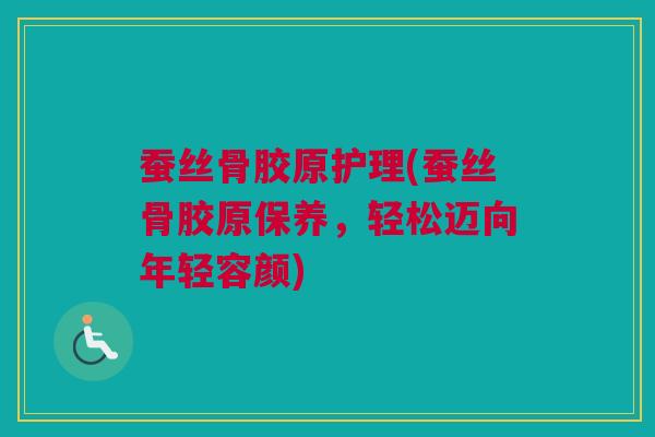 蚕丝骨胶原护理(蚕丝骨胶原保养，轻松迈向年轻容颜)