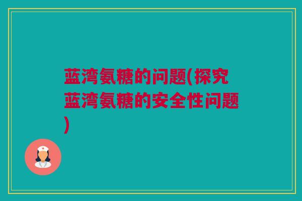 蓝湾氨糖的问题(探究蓝湾氨糖的安全性问题)