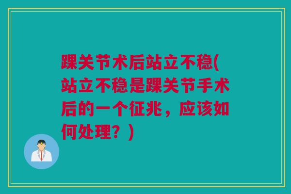 踝关节术后站立不稳(站立不稳是踝关节手术后的一个征兆，应该如何处理？)