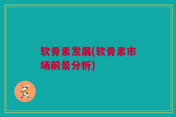 软骨素发展(软骨素市场前景分析)
