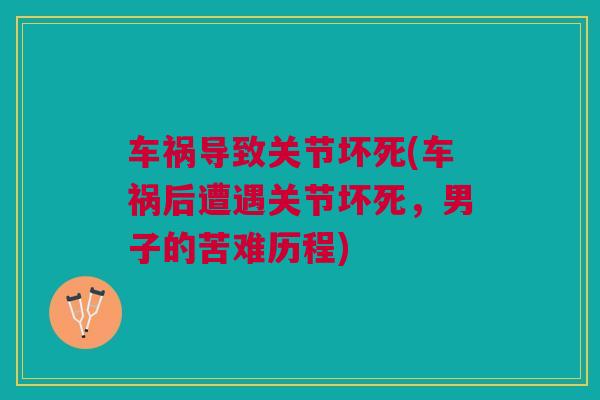 车祸导致关节坏死(车祸后遭遇关节坏死，男子的苦难历程)