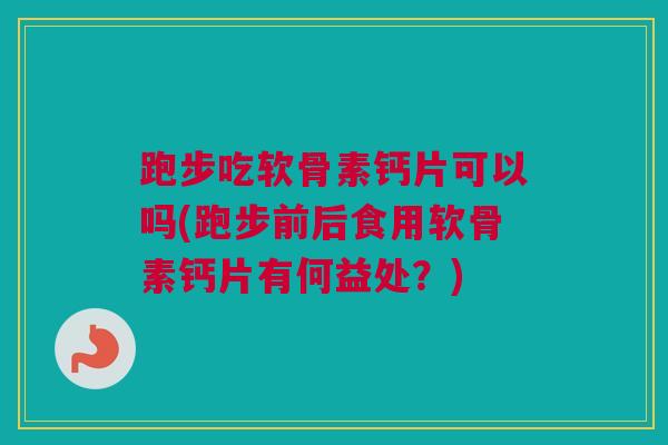 跑步吃软骨素钙片可以吗(跑步前后食用软骨素钙片有何益处？)
