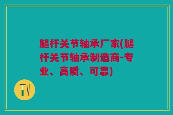 腿杆关节轴承厂家(腿杆关节轴承制造商-专业、高质、可靠)