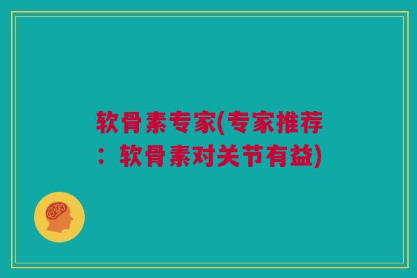 软骨素专家(专家推荐：软骨素对关节有益)