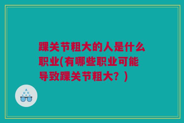 踝关节粗大的人是什么职业(有哪些职业可能导致踝关节粗大？)