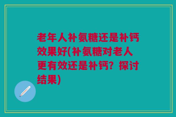 老年人补氨糖还是补钙效果好(补氨糖对老人更有效还是补钙？探讨结果)
