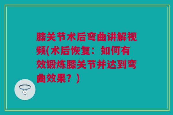 膝关节术后弯曲讲解视频(术后恢复：如何有效锻炼膝关节并达到弯曲效果？)