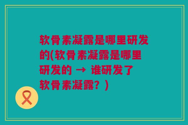 软骨素凝露是哪里研发的(软骨素凝露是哪里研发的 → 谁研发了软骨素凝露？)
