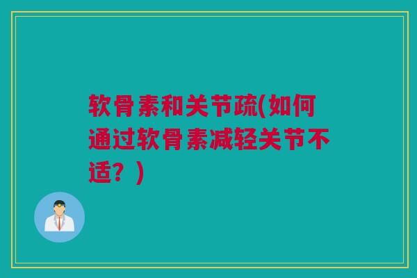 软骨素和关节疏(如何通过软骨素减轻关节不适？)