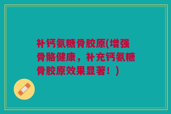 补钙氨糖骨胶原(增强骨骼健康，补充钙氨糖骨胶原效果显著！)