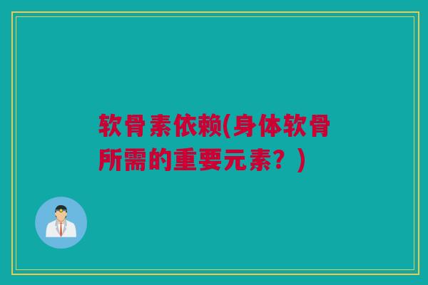 软骨素依赖(身体软骨所需的重要元素?) 软骨素依赖(身体软骨所需的重要元素?)