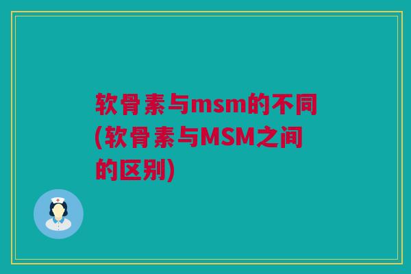 软骨素与msm的不同(软骨素与MSM之间的区别)