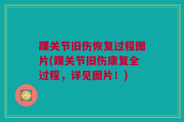 踝关节旧伤恢复过程图片(踝关节旧伤康复全过程，详见图片！)