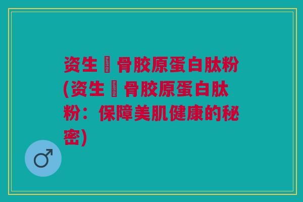 资生硏骨胶原蛋白肽粉(资生硏骨胶原蛋白肽粉：保障美肌健康的秘密)