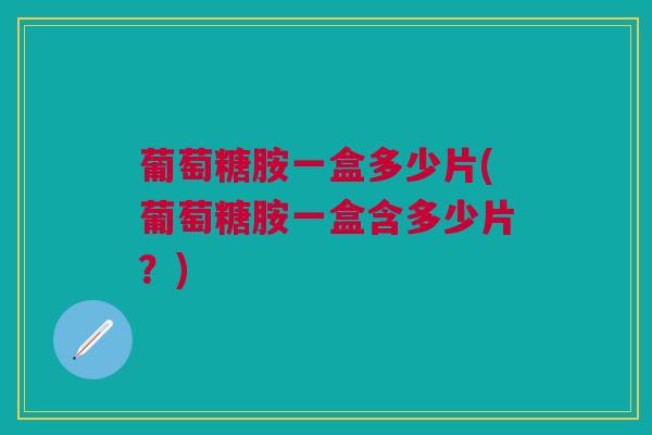 葡萄糖胺一盒多少片(葡萄糖胺一盒含多少片？)
