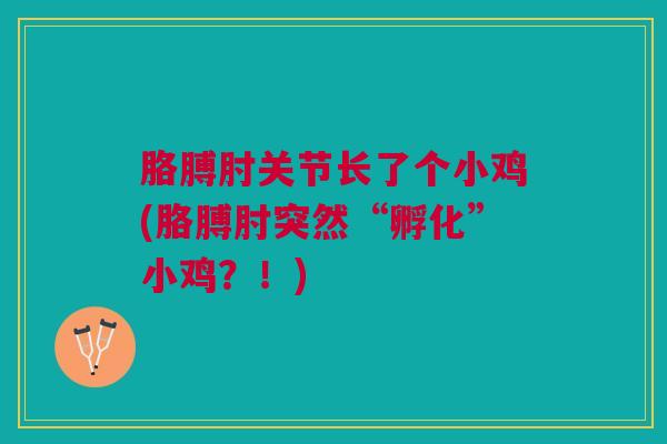 胳膊肘关节长了个小鸡(胳膊肘突然“孵化”小鸡？！)