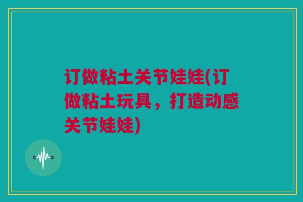 订做粘土关节娃娃(订做粘土玩具,打造动感关节娃娃) 订做粘土关节娃娃(订做粘土玩具,打造动感关节娃娃)