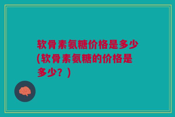 软骨素氨糖价格是多少(软骨素氨糖的价格是多少？)