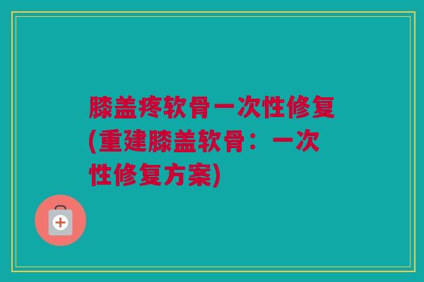 膝盖疼软骨一次性修复(重建膝盖软骨：一次性修复方案)