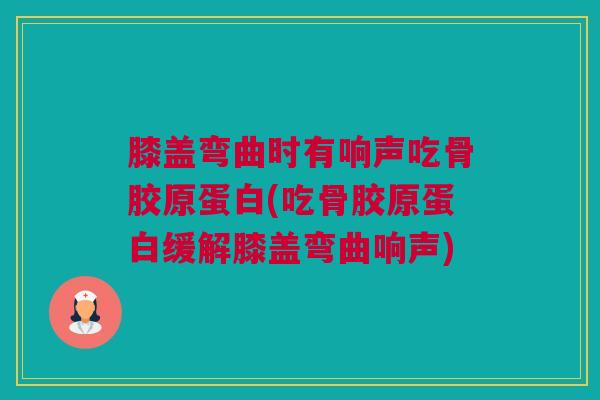 膝盖弯曲时有响声吃骨胶原蛋白(吃骨胶原蛋白缓解膝盖弯曲响声)