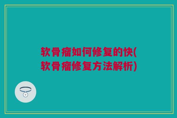 软骨瘤如何修复的快(软骨瘤修复方法解析)