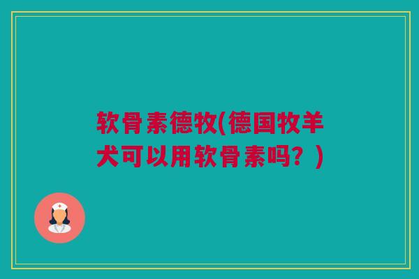 软骨素德牧(德国牧羊犬可以用软骨素吗？)